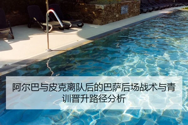 阿尔巴与皮克离队后的巴萨后场战术与青训晋升路径分析