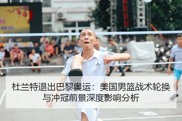 杜兰特退出巴黎奥运：美国男篮战术轮换与冲冠前景深度影响分析