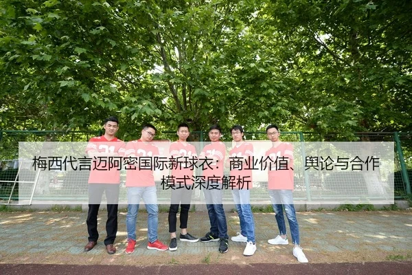 梅西代言迈阿密国际新球衣：商业价值、舆论与合作模式深度解析